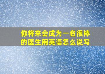 你将来会成为一名很棒的医生用英语怎么说写