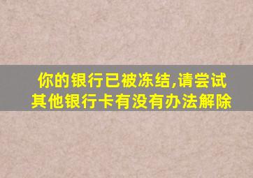 你的银行已被冻结,请尝试其他银行卡有没有办法解除