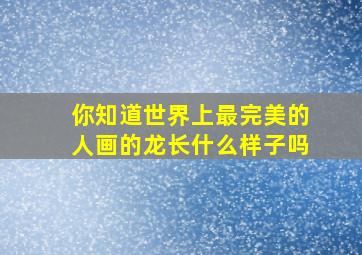 你知道世界上最完美的人画的龙长什么样子吗