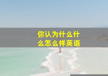 你认为什么什么怎么样英语