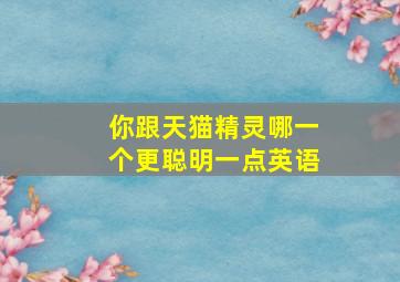 你跟天猫精灵哪一个更聪明一点英语