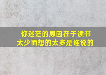 你迷茫的原因在于读书太少而想的太多是谁说的