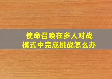 使命召唤在多人对战模式中完成挑战怎么办