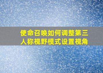 使命召唤如何调整第三人称视野模式设置视角