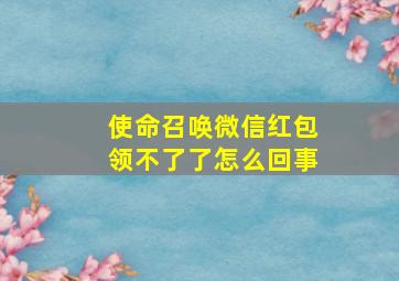 使命召唤微信红包领不了了怎么回事