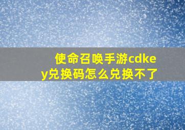 使命召唤手游cdkey兑换码怎么兑换不了