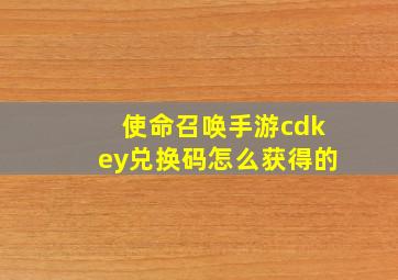 使命召唤手游cdkey兑换码怎么获得的