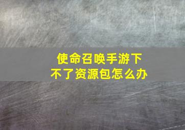 使命召唤手游下不了资源包怎么办