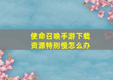 使命召唤手游下载资源特别慢怎么办