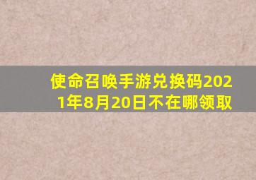 使命召唤手游兑换码2021年8月20日不在哪领取