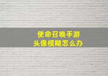 使命召唤手游头像模糊怎么办