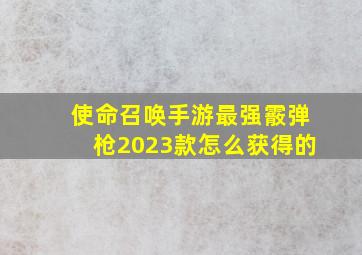 使命召唤手游最强霰弹枪2023款怎么获得的