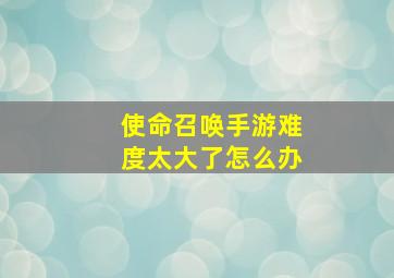 使命召唤手游难度太大了怎么办