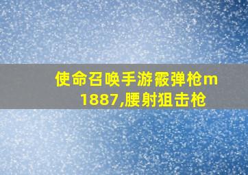 使命召唤手游霰弹枪m1887,腰射狙击枪