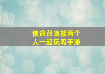 使命召唤能两个人一起玩吗手游