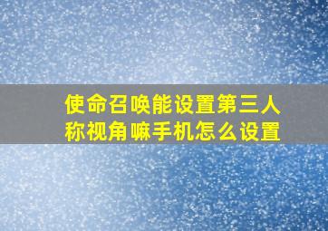 使命召唤能设置第三人称视角嘛手机怎么设置