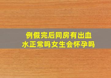 例假完后同房有出血水正常吗女生会怀孕吗