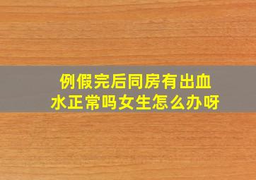 例假完后同房有出血水正常吗女生怎么办呀