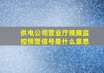 供电公司营业厅视频监控预警信号是什么意思