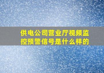 供电公司营业厅视频监控预警信号是什么样的