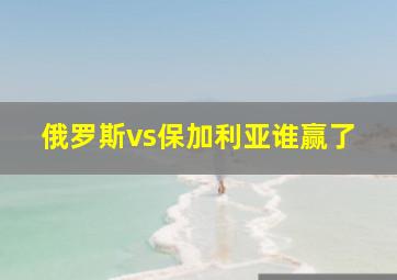 俄罗斯vs保加利亚谁赢了