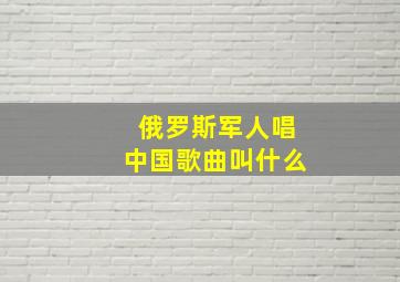 俄罗斯军人唱中国歌曲叫什么