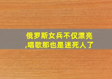 俄罗斯女兵不仅漂亮,唱歌那也是迷死人了