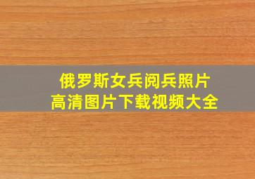 俄罗斯女兵阅兵照片高清图片下载视频大全