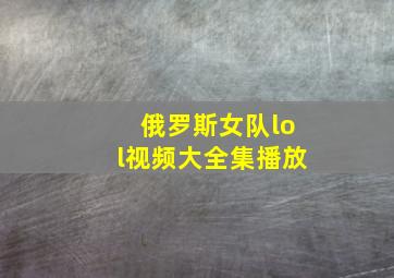 俄罗斯女队lol视频大全集播放