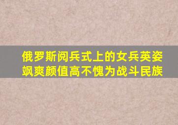 俄罗斯阅兵式上的女兵英姿飒爽颜值高不愧为战斗民族