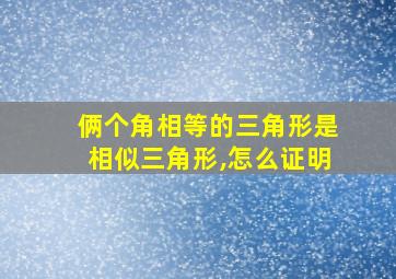 俩个角相等的三角形是相似三角形,怎么证明