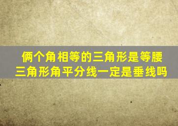 俩个角相等的三角形是等腰三角形角平分线一定是垂线吗