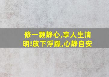 修一颗静心,享人生清明!放下浮躁,心静自安