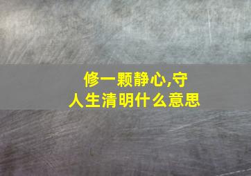 修一颗静心,守人生清明什么意思