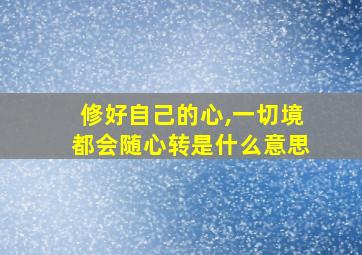 修好自己的心,一切境都会随心转是什么意思