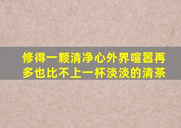 修得一颗清净心外界喧嚣再多也比不上一杯淡淡的清茶