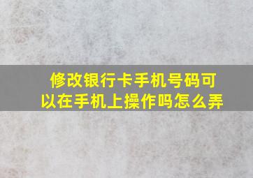 修改银行卡手机号码可以在手机上操作吗怎么弄