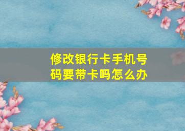 修改银行卡手机号码要带卡吗怎么办