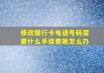 修改银行卡电话号码需要什么手续费呢怎么办