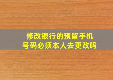 修改银行的预留手机号码必须本人去更改吗