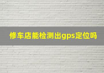 修车店能检测出gps定位吗