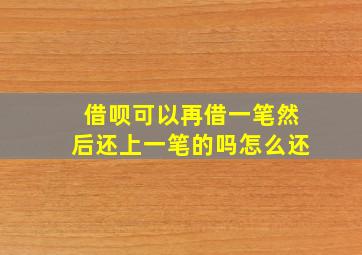 借呗可以再借一笔然后还上一笔的吗怎么还