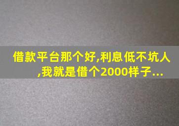 借款平台那个好,利息低不坑人,我就是借个2000样子...