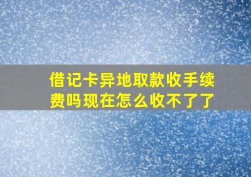 借记卡异地取款收手续费吗现在怎么收不了了