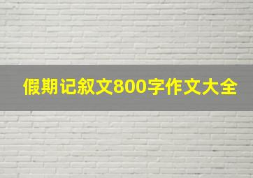 假期记叙文800字作文大全