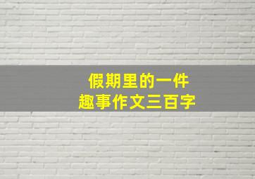 假期里的一件趣事作文三百字