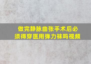 做完静脉曲张手术后必须得穿医用弹力袜吗视频