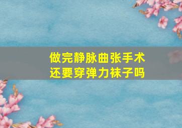 做完静脉曲张手术还要穿弹力袜子吗