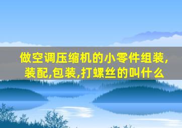 做空调压缩机的小零件组装,装配,包装,打螺丝的叫什么