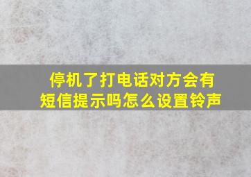 停机了打电话对方会有短信提示吗怎么设置铃声